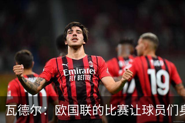 瓦德尔：欧国联的比赛让球员们身心俱疲，俱乐部应拒绝放人