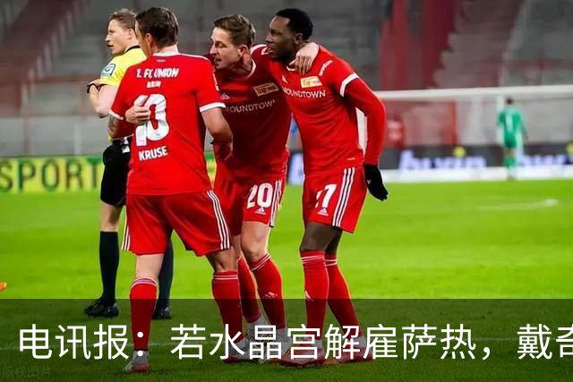 电讯报：若水晶宫解雇萨热，戴奇成新帅热门