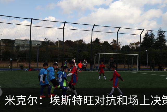 米克尔：埃斯特旺对抗和场上决策存在问题，他需要能引导的主教练
