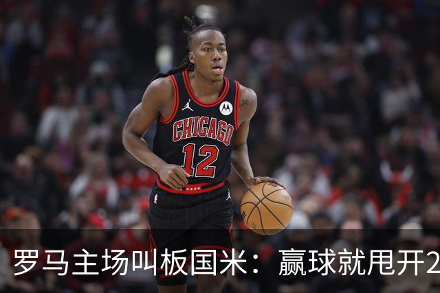 罗马主场叫板国米：赢球就甩开20天，加斯佩里尼要掀翻王座