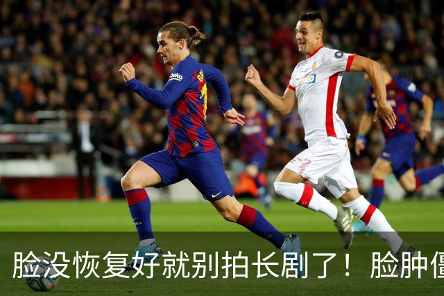 脸没恢复好就别拍长剧了！脸肿僵硬、唇形诡异，看得人全程太出戏