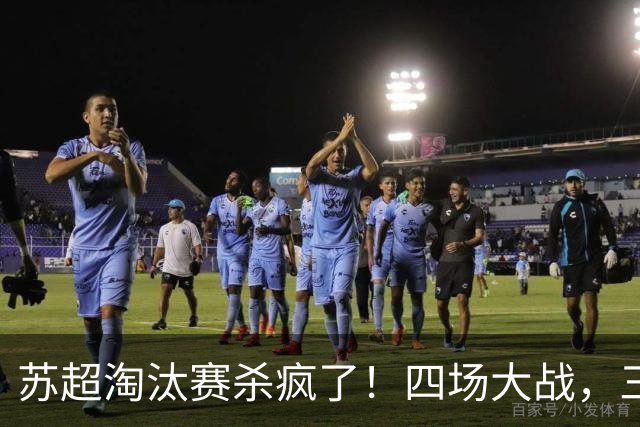 苏超淘汰赛杀疯了！四场大战，三种剧本——碾压、逆转、绝杀