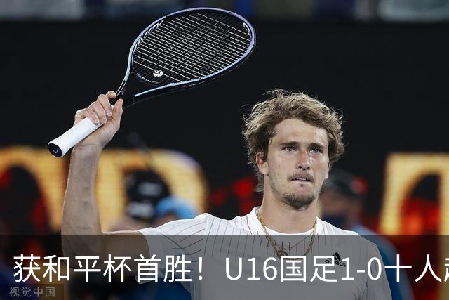 获和平杯首胜！U16国足1-0十人越南 队长冀政浩头槌制胜 陈政飞失点