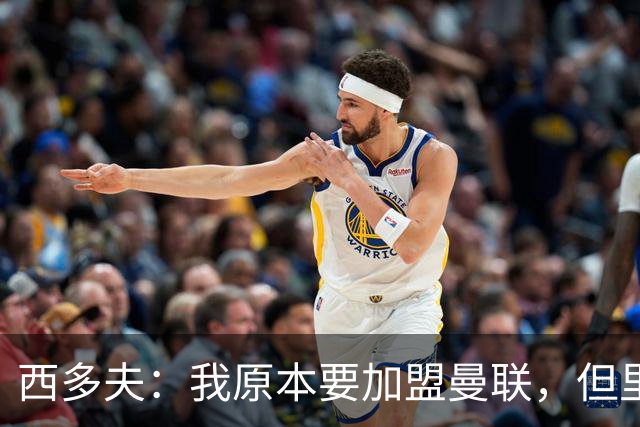西多夫：我原本要加盟曼联，但里皮的一通电话改变了我的想法
