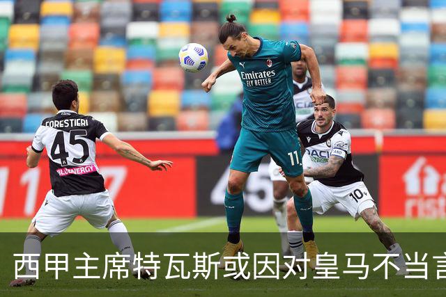西甲主席特瓦斯或因对皇马不当言论，遭受处罚！已和皇马彻底闹僵