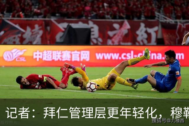 记者：拜仁管理层更年轻化，穆勒、拉姆、诺伊尔都可能加入