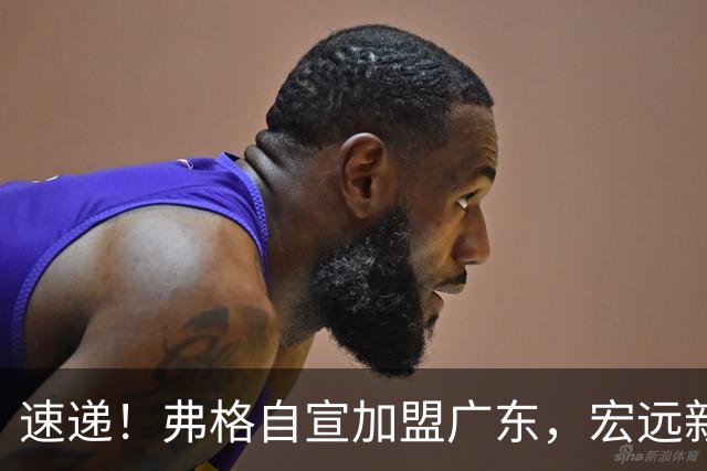速递！弗格自宣加盟广东，宏远新赛季目标四强，胡明轩最新伤情