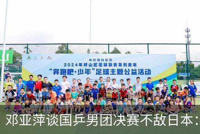 邓亚萍谈国乒男团决赛不敌日本：整体打得还是很不错的，排阵对王楚钦的容错率承受要求非常高