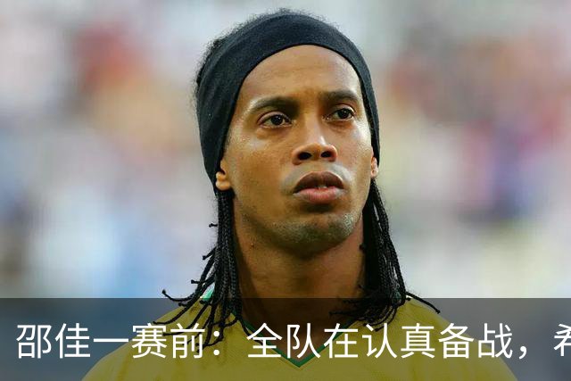 邵佳一赛前：全队在认真备战，希望打出好的过程与好的结果