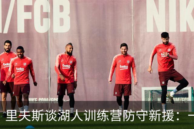 里夫斯谈湖人训练营防守新援：一点都不好玩，但防守会强很多
