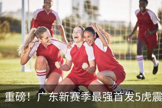 重磅！广东新赛季最强首发5虎震撼出炉