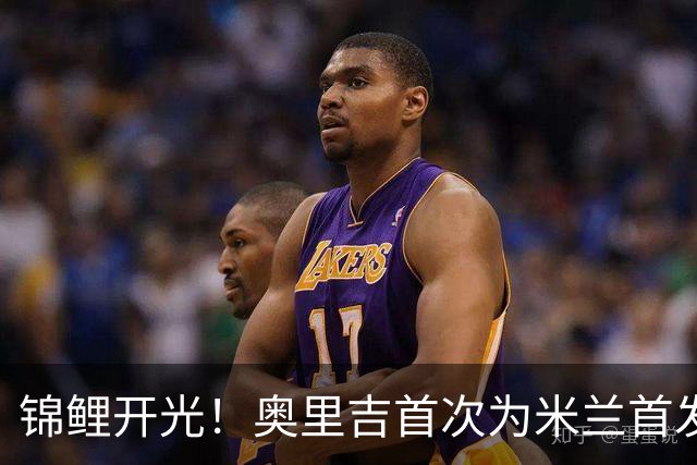 锦鲤开光！奥里吉首次为米兰首发 终于取得处子球