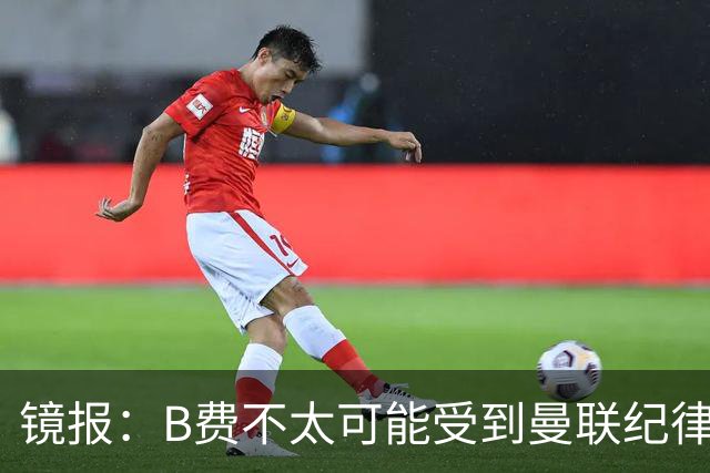 镜报：B费不太可能受到曼联纪律处分，但内部对他的言论感到失望
