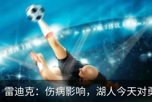 雷迪克：伤病影响，湖人今天对勇士会缩短轮换