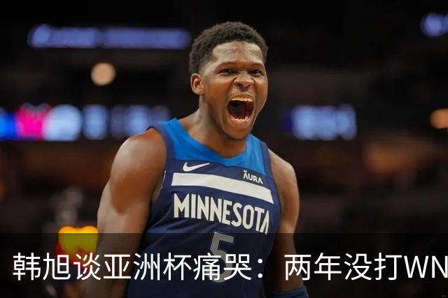 韩旭谈亚洲杯痛哭：两年没打WNBA，水平降了还被人说在养老