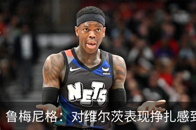 鲁梅尼格：对维尔茨表现挣扎感到意外，我们尊重他的决定
