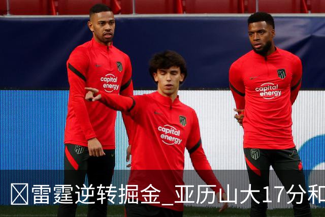 🏀雷霆逆转掘金 亚历山大17分&20+纪录终止 约基奇19中5
