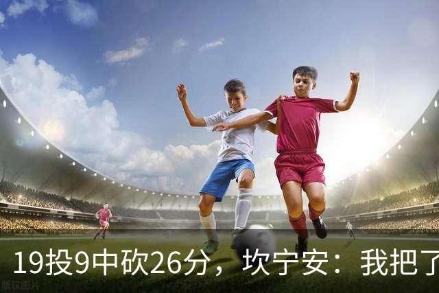 19投9中砍26分，坎宁安：我把了解的都分享给队友
