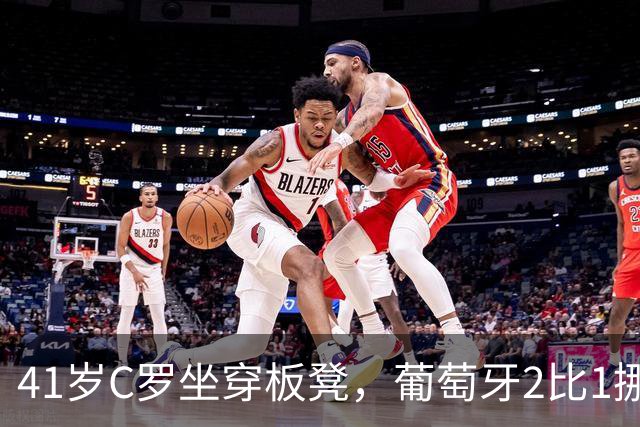 41岁C罗坐穿板凳，葡萄牙2比1挪威，哈兰德65球难救主