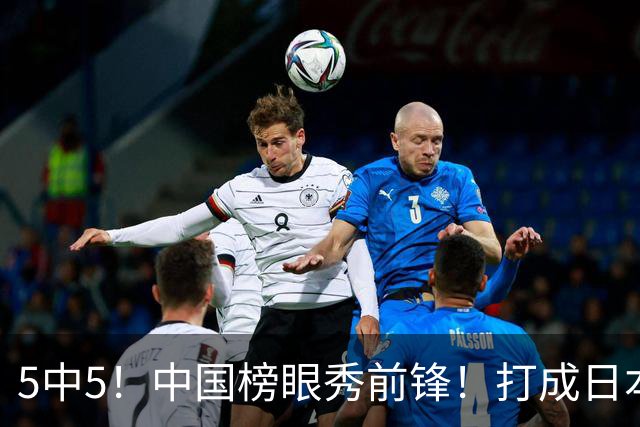 5中5！中国榜眼秀前锋！打成日本联赛高炮台
