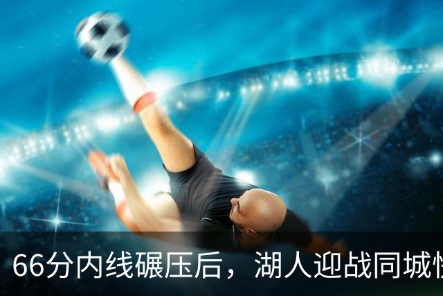 66分内线碾压后，湖人迎战同城快船：东契奇对位加兰