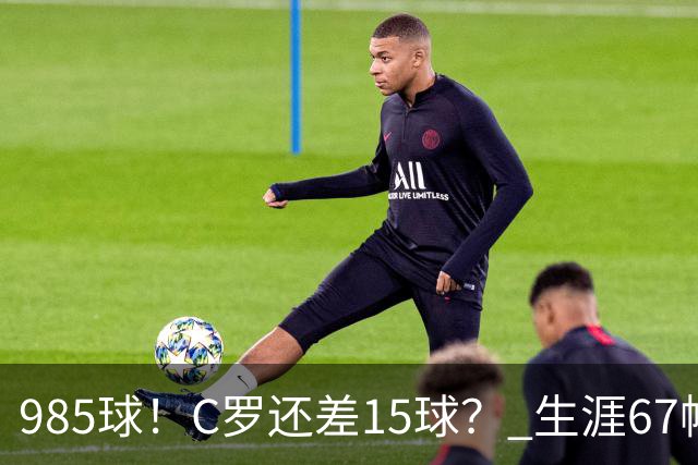 985球！C罗还差15球？ 生涯67帽+第11次完美帽子戏法