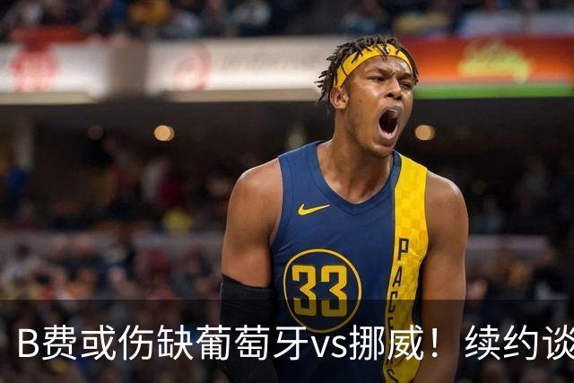 B费或伤缺葡萄牙vs挪威！续约谈判触顶拉锯，曼联已有备胎人选