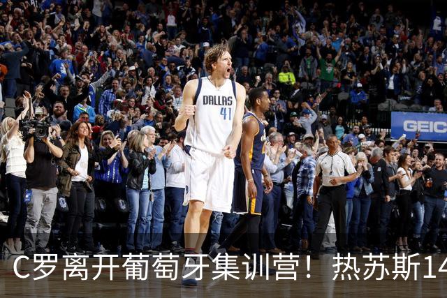 C罗离开葡萄牙集训营！热苏斯14战全胜，三次承诺落空？