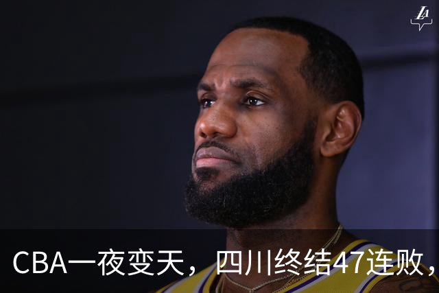 CBA一夜变天，四川终结47连败，山西队被怒喷输球又输人