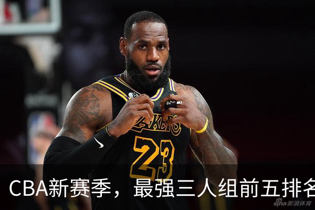 CBA新赛季，最强三人组前五排名