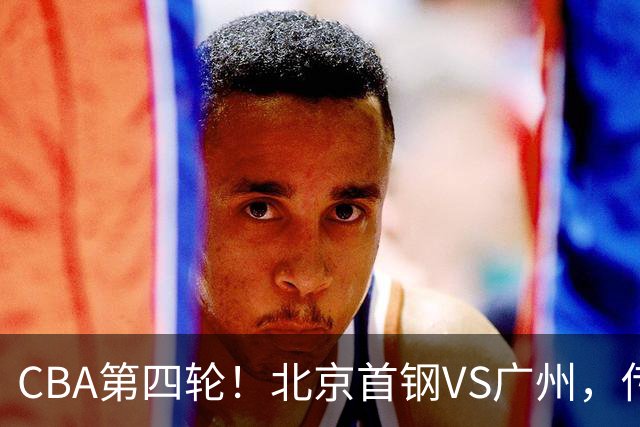 CBA第四轮！北京首钢VS广州，传来3利好和1坏消息，力拼4连胜