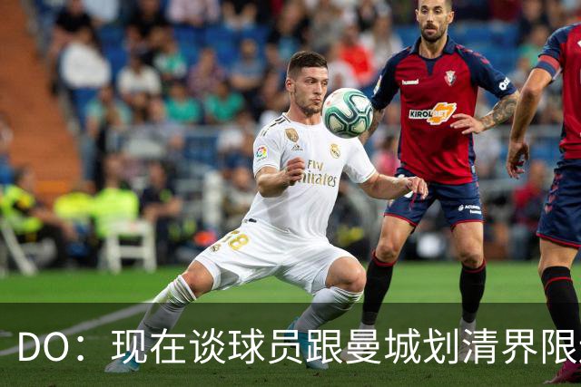 DO：现在谈球员跟曼城划清界限还太早，他们这轮英超表现令人期待