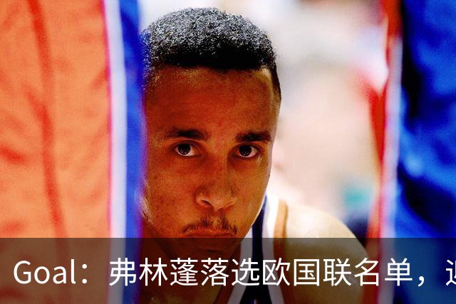 Goal：弗林蓬落选欧国联名单，迎来职业危机的又一个苦涩低谷