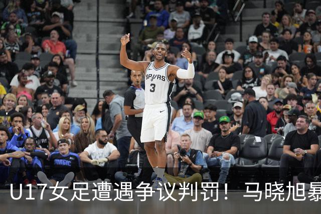 U17女足遭遇争议判罚！马晓旭暴怒，点球被取消，主裁2次改判
